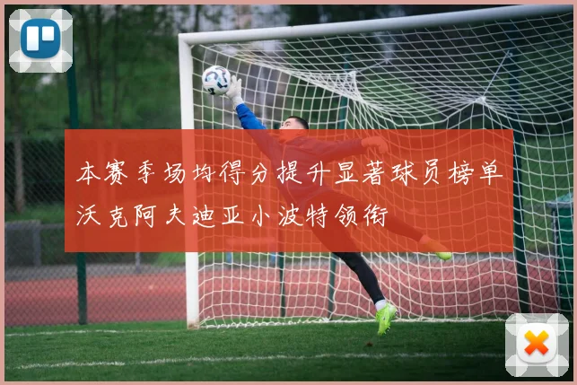 本赛季场均得分提升显著球员榜单沃克阿夫迪亚小波特领衔