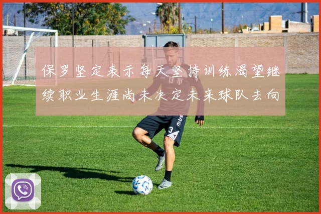 保罗坚定表示每天坚持训练渴望继续职业生涯尚未决定未来球队去向
