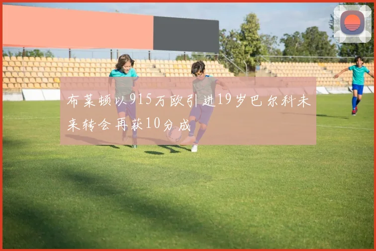 布莱顿以915万欧引进19岁巴尔科未来转会再获10分成