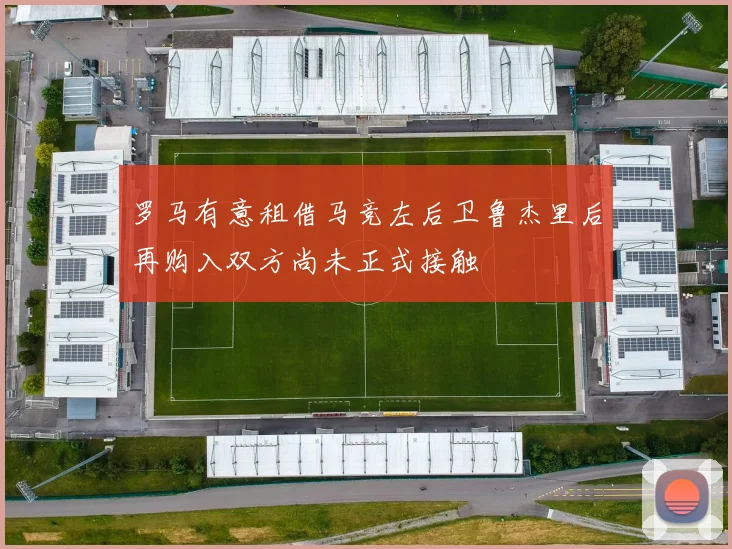 罗马有意租借马竞左后卫鲁杰里后再购入双方尚未正式接触