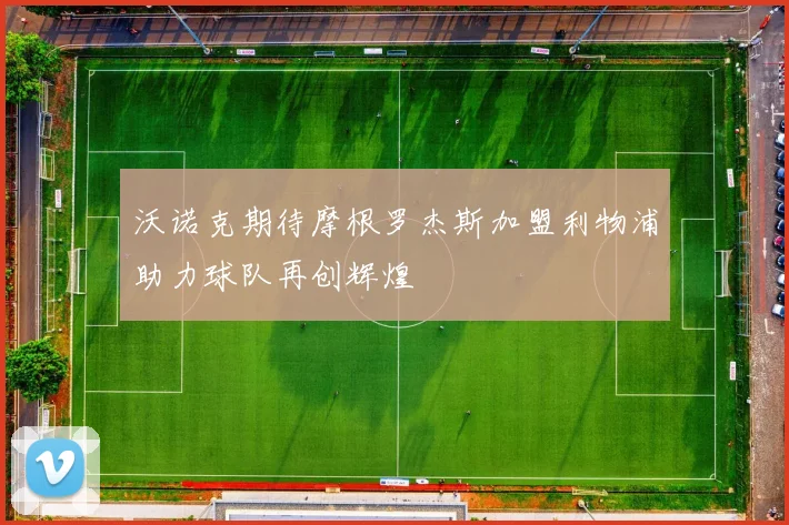 沃诺克期待摩根罗杰斯加盟利物浦助力球队再创辉煌