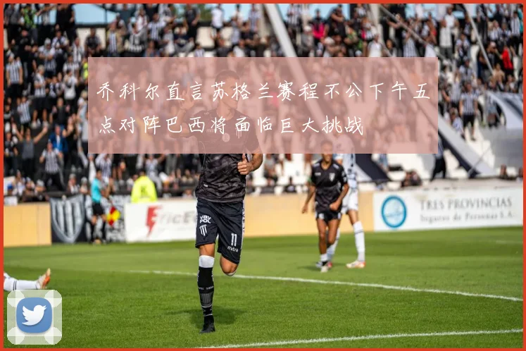 乔科尔直言苏格兰赛程不公下午五点对阵巴西将面临巨大挑战