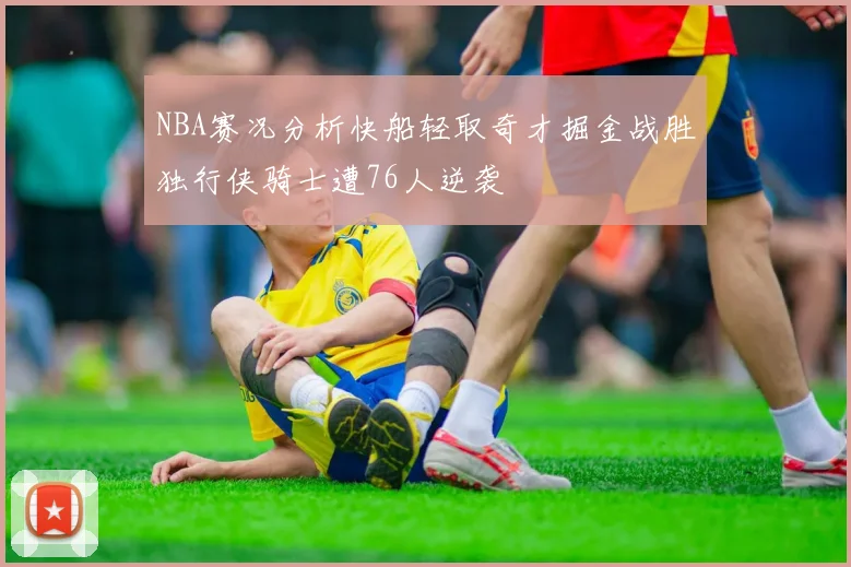 NBA赛况分析快船轻取奇才掘金战胜独行侠骑士遭76人逆袭