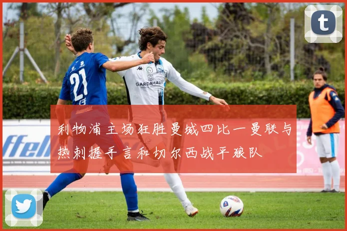利物浦主场狂胜曼城四比一曼联与热刺握手言和切尔西战平狼队
