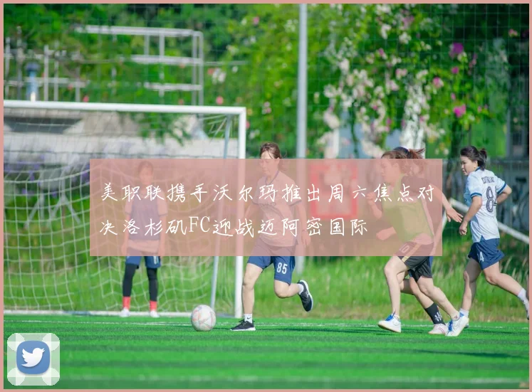 美职联携手沃尔玛推出周六焦点对决洛杉矶FC迎战迈阿密国际
