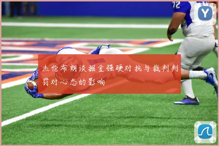 杰伦布朗谈掘金强硬对抗与裁判判罚对心态的影响