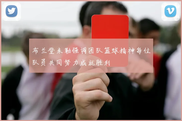 布兰登米勒强调团队篮球精神每位队员共同努力成就胜利