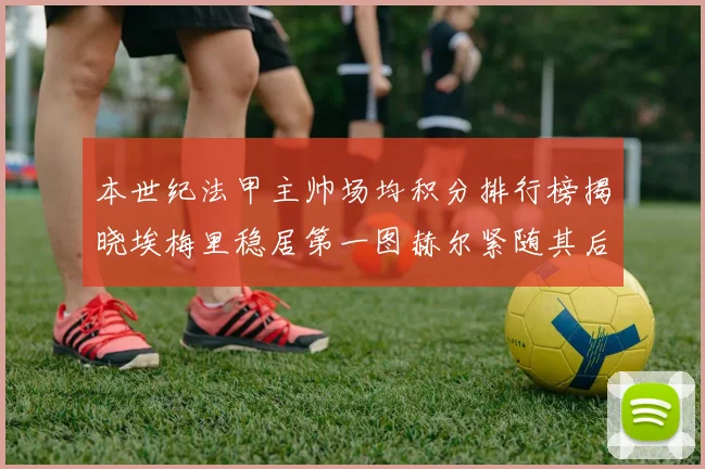 本世纪法甲主帅场均积分排行榜揭晓埃梅里稳居第一图赫尔紧随其后