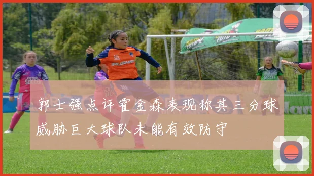 郭士强点评霍金森表现称其三分球威胁巨大球队未能有效防守
