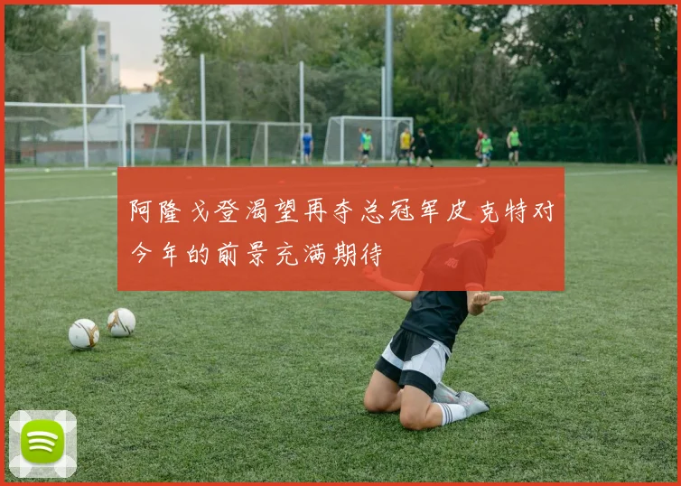 阿隆戈登渴望再夺总冠军皮克特对今年的前景充满期待