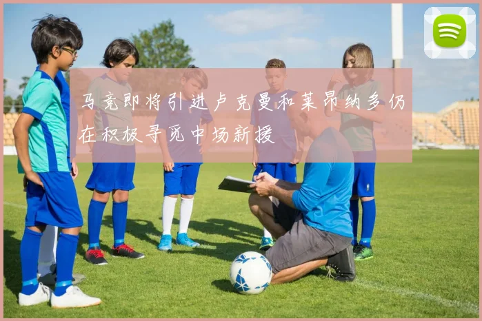 马竞即将引进卢克曼和莱昂纳多仍在积极寻觅中场新援