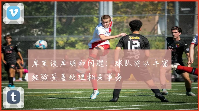库里谈库明加问题：球队将以丰富经验妥善处理相关事务