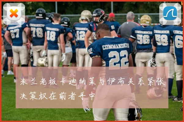米兰老板卡迪纳莱与伊布关系紧张决策权在前者手中