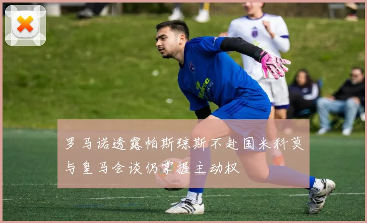 罗马诺透露帕斯琼斯不赴国米科莫与皇马会谈仍掌握主动权
