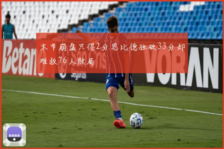 末节崩盘只得2分恩比德独砍33分却难救76人败局