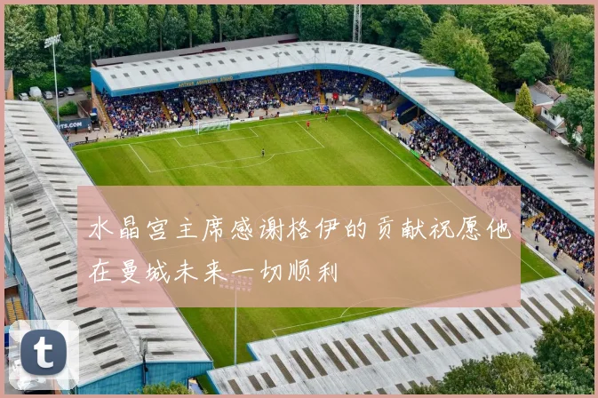 水晶宫主席感谢格伊的贡献祝愿他在曼城未来一切顺利