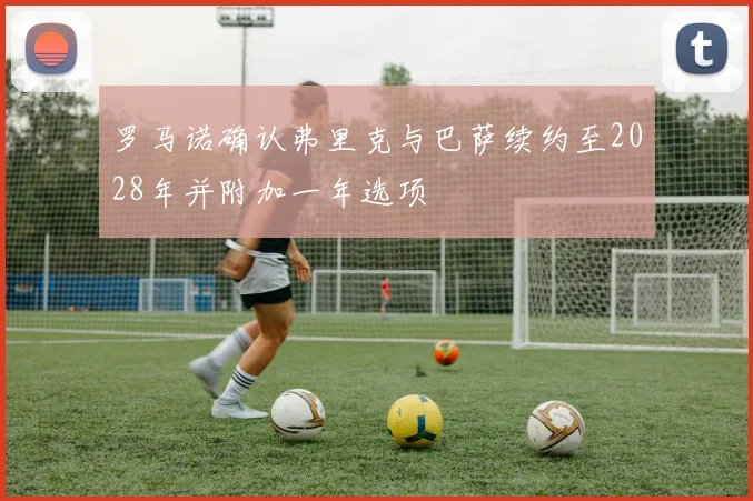 罗马诺确认弗里克与巴萨续约至2028年并附加一年选项
