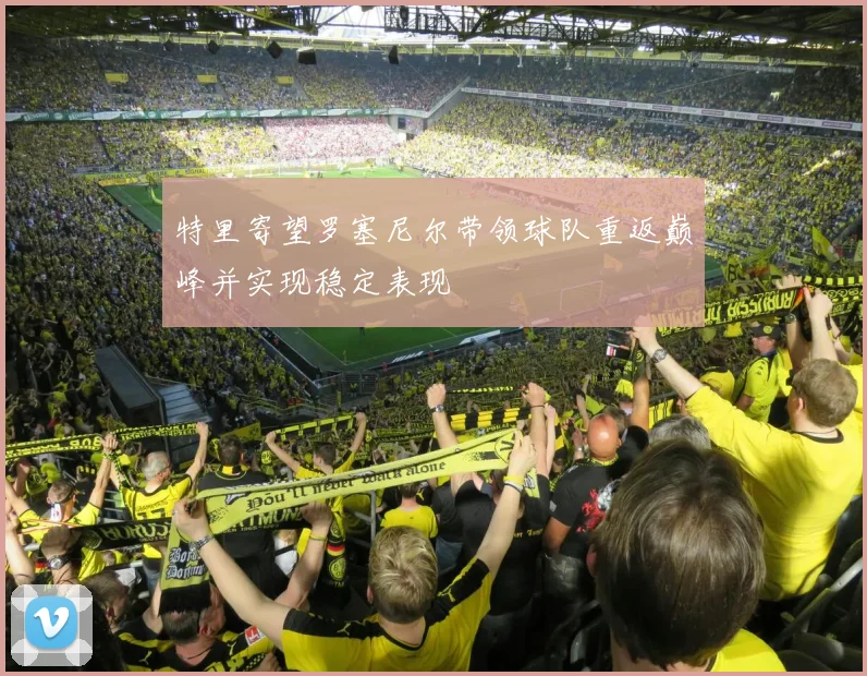 特里寄望罗塞尼尔带领球队重返巅峰并实现稳定表现