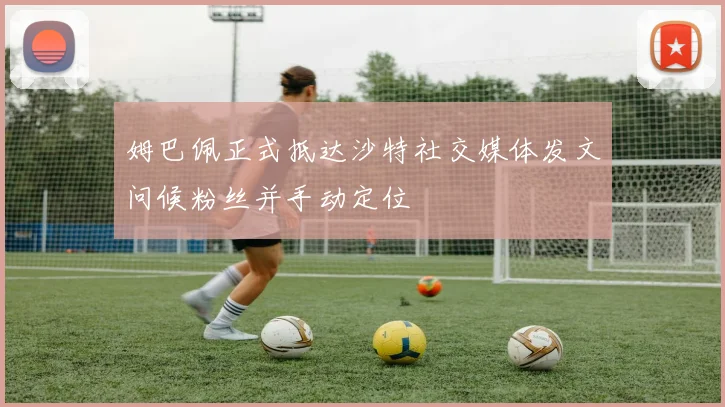 姆巴佩正式抵达沙特社交媒体发文问候粉丝并手动定位