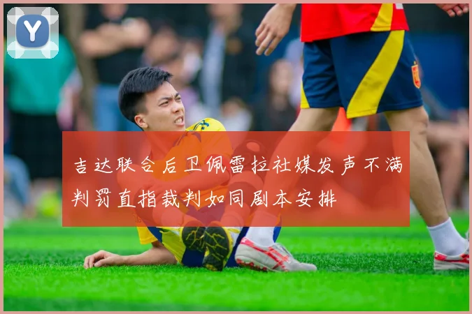吉达联合后卫佩雷拉社媒发声不满判罚直指裁判如同剧本安排