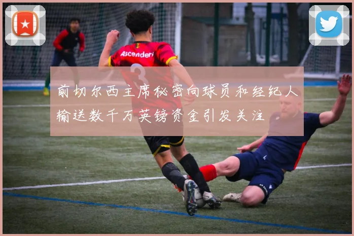 前切尔西主席秘密向球员和经纪人输送数千万英镑资金引发关注
