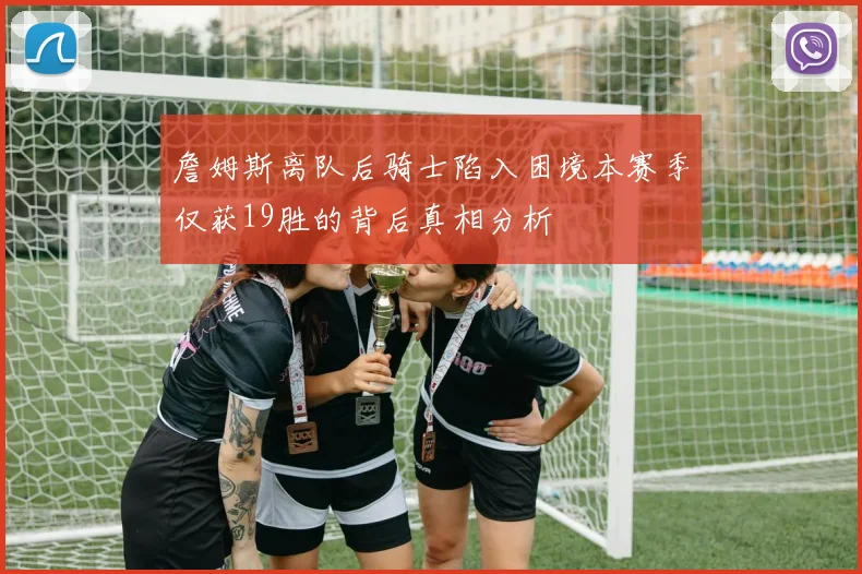 詹姆斯离队后骑士陷入困境本赛季仅获19胜的背后真相分析