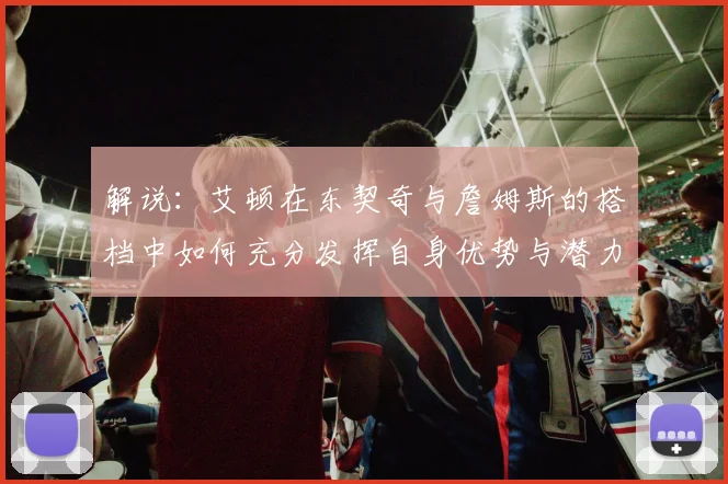 解说：艾顿在东契奇与詹姆斯的搭档中如何充分发挥自身优势与潜力