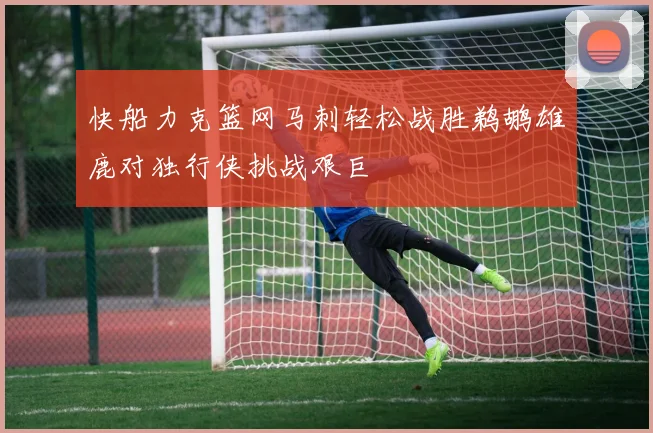 快船力克篮网马刺轻松战胜鹈鹕雄鹿对独行侠挑战艰巨