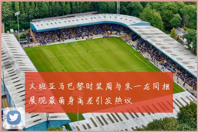 文班亚马巴黎时装周与朱一龙同框展现最萌身高差引发热议