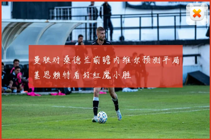 曼联对桑德兰前瞻内维尔预测平局基恩赖特看好红魔小胜