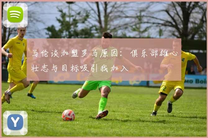 马伦谈加盟罗马原因：俱乐部雄心壮志与目标吸引我加入