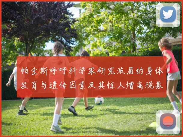 帕金斯呼吁科学家研究浓眉的身体发育与遗传因素及其惊人增高现象