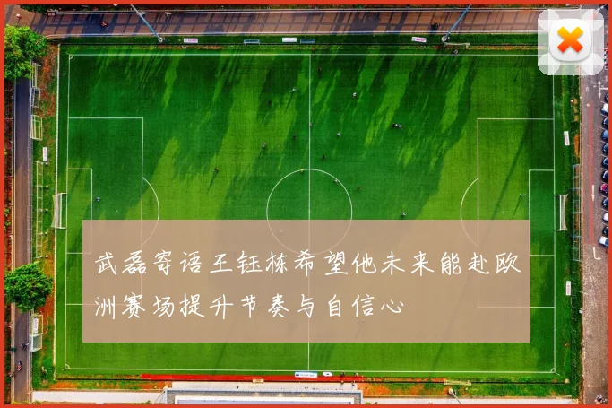 武磊寄语王钰栋希望他未来能赴欧洲赛场提升节奏与自信心