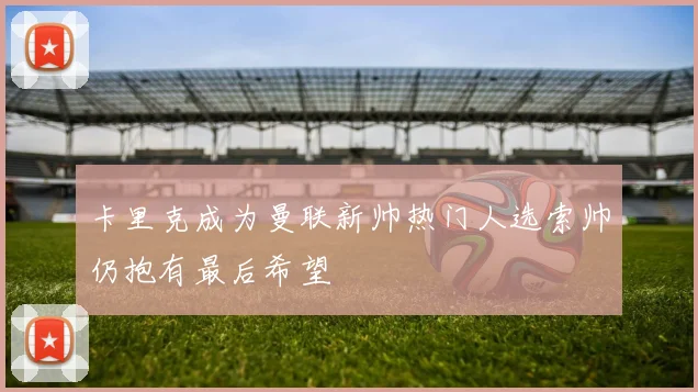 卡里克成为曼联新帅热门人选索帅仍抱有最后希望