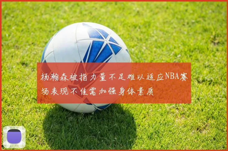杨瀚森被指力量不足难以适应NBA赛场表现不佳需加强身体素质
