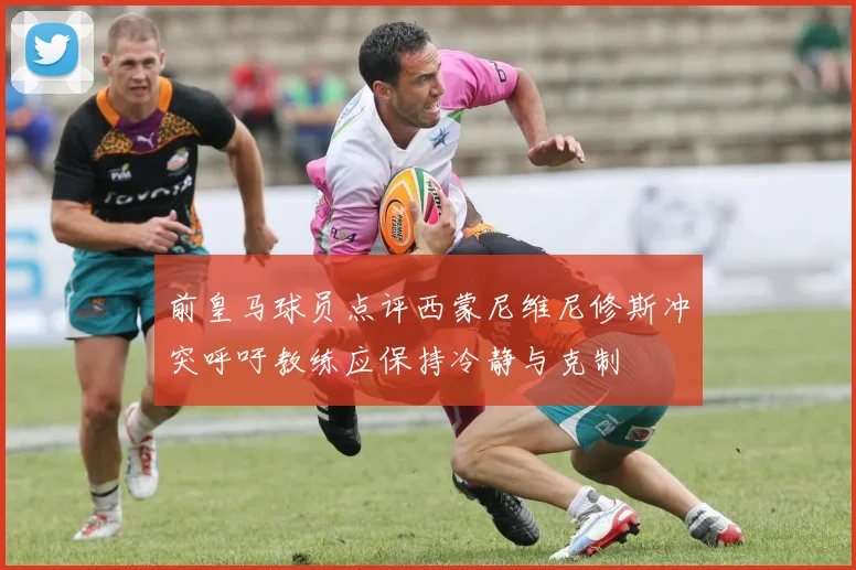 前皇马球员点评西蒙尼维尼修斯冲突呼吁教练应保持冷静与克制