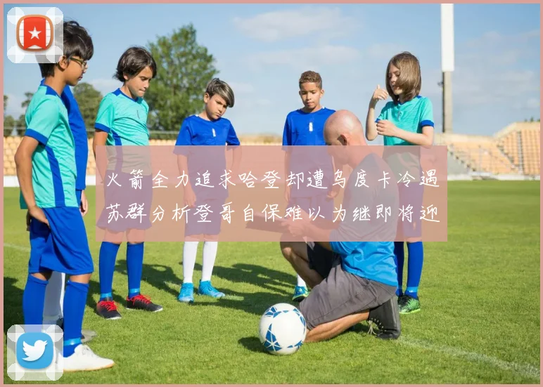 火箭全力追求哈登却遭乌度卡冷遇苏群分析登哥自保难以为继即将迎来抢七大战