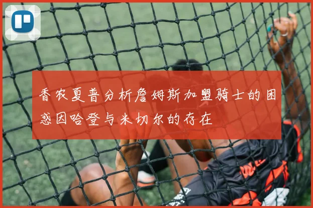 香农夏普分析詹姆斯加盟骑士的困惑因哈登与米切尔的存在