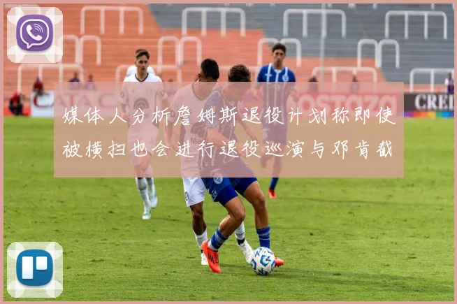 媒体人分析詹姆斯退役计划称即使被横扫也会进行退役巡演与邓肯截然不同